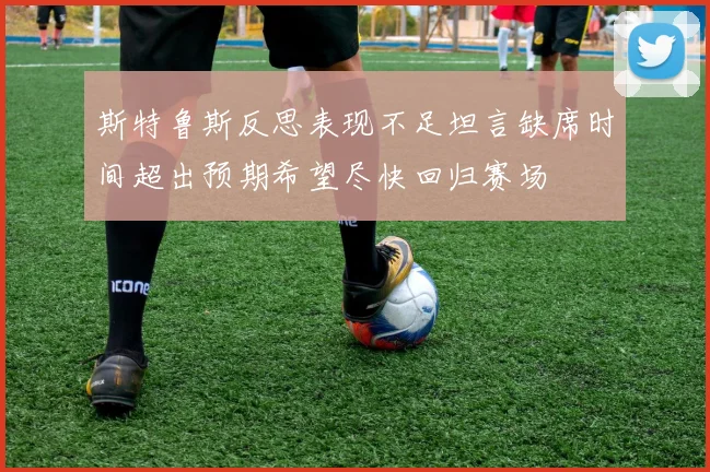 斯特鲁斯反思表现不足坦言缺席时间超出预期希望尽快回归赛场