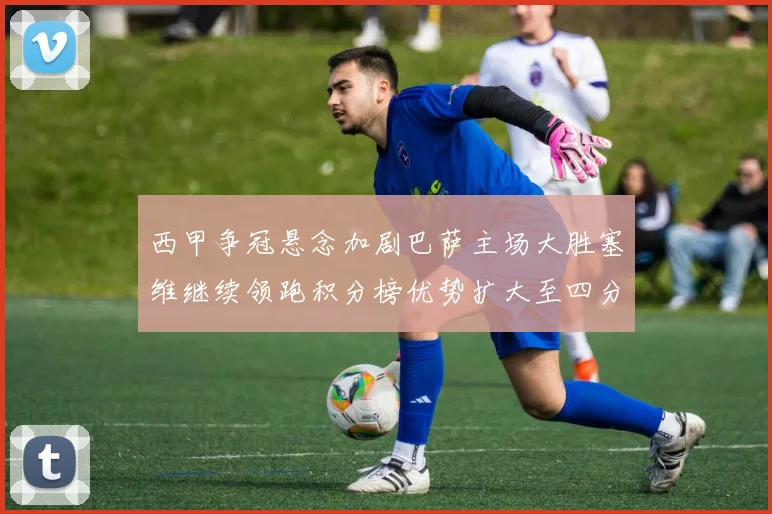 西甲争冠悬念加剧巴萨主场大胜塞维继续领跑积分榜优势扩大至四分