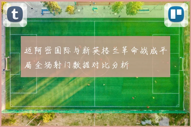 迈阿密国际与新英格兰革命战成平局全场射门数据对比分析