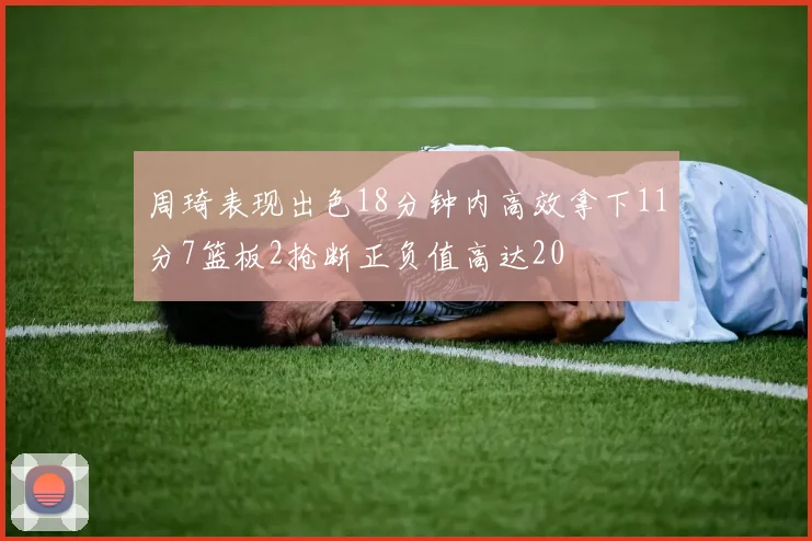 周琦表现出色18分钟内高效拿下11分7篮板2抢断正负值高达20