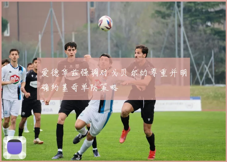爱德华兹强调对戈贝尔的尊重并明确约基奇单防策略