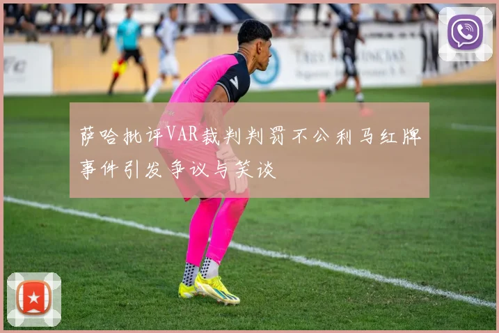 萨哈批评VAR裁判判罚不公利马红牌事件引发争议与笑谈