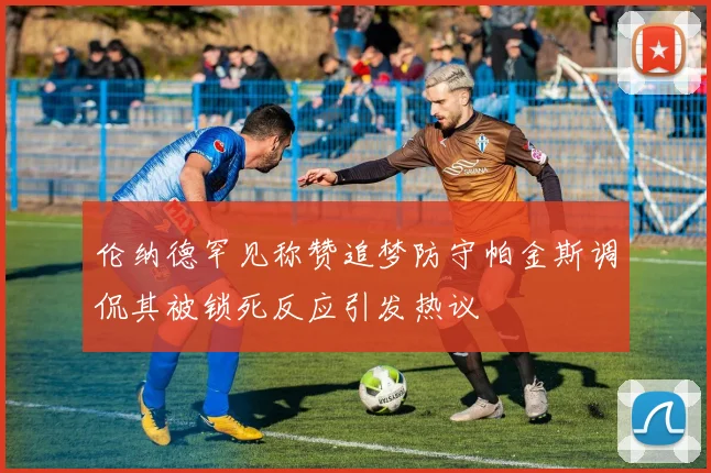 伦纳德罕见称赞追梦防守帕金斯调侃其被锁死反应引发热议