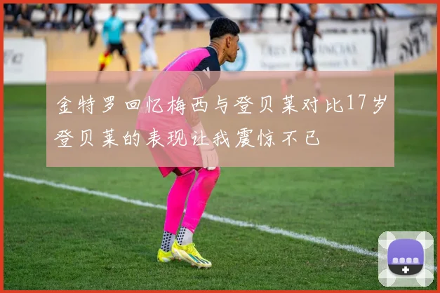 金特罗回忆梅西与登贝莱对比17岁登贝莱的表现让我震惊不已
