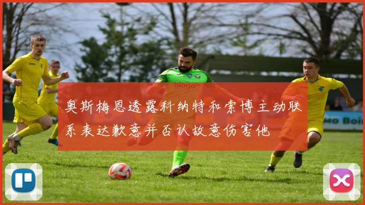 奥斯梅恩透露科纳特和索博主动联系表达歉意并否认故意伤害他
