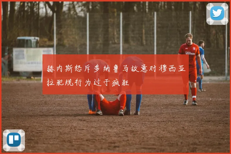 赫内斯怒斥多纳鲁马故意对穆西亚拉犯规行为过于疯狂