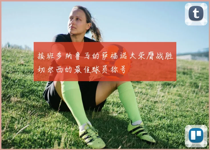 接班多纳鲁马的萨福诺夫荣膺战胜切尔西的最佳球员称号