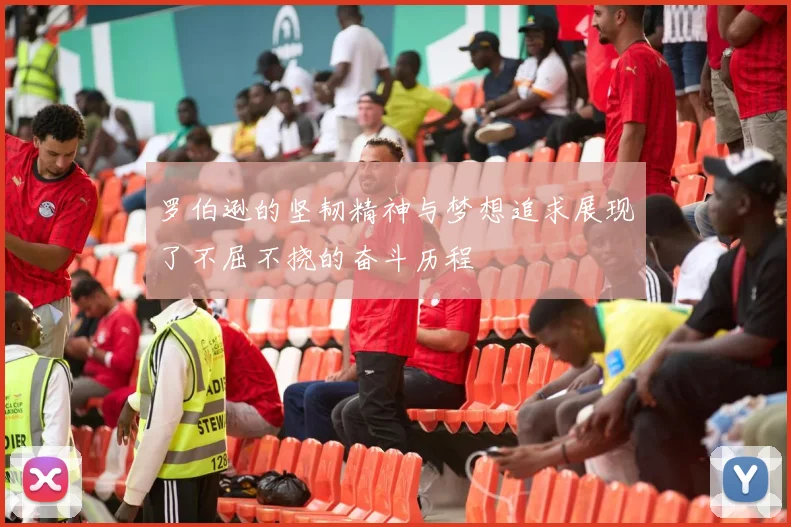 罗伯逊的坚韧精神与梦想追求展现了不屈不挠的奋斗历程