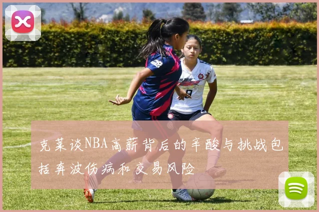 克莱谈NBA高薪背后的辛酸与挑战包括奔波伤病和交易风险