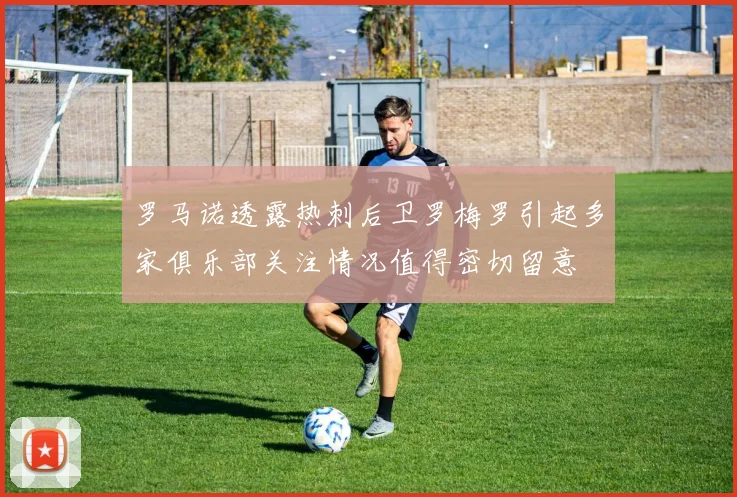 罗马诺透露热刺后卫罗梅罗引起多家俱乐部关注情况值得密切留意