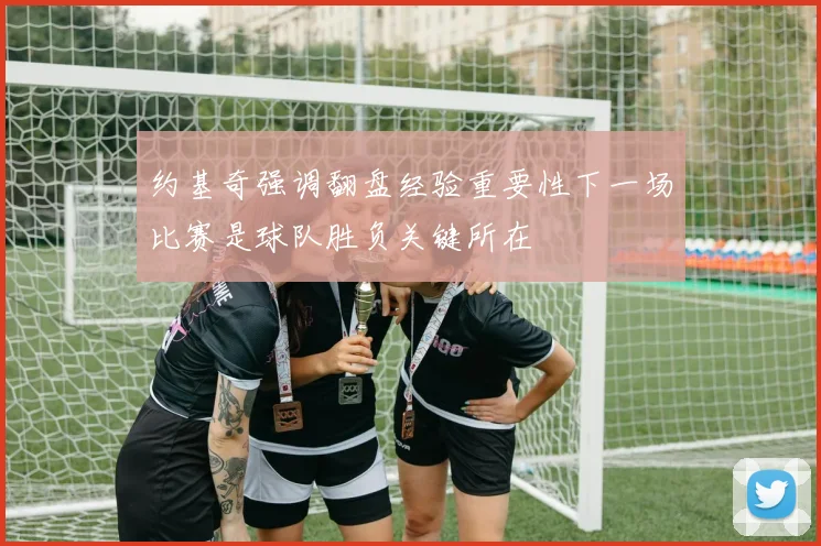约基奇强调翻盘经验重要性下一场比赛是球队胜负关键所在