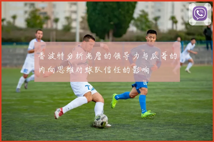 香波特分析老詹的领导力与瓜哥的内向思维对球队信任的影响