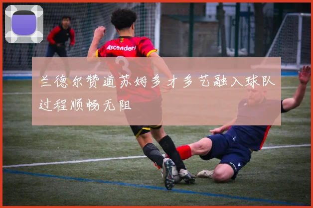 兰德尔赞道苏姆多才多艺融入球队过程顺畅无阻