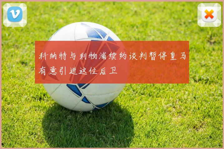 科纳特与利物浦续约谈判暂停皇马有意引进这位后卫