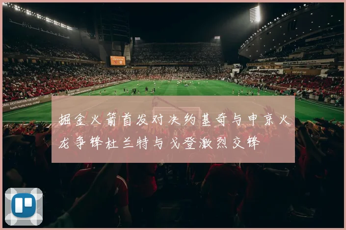 掘金火箭首发对决约基奇与申京火龙争锋杜兰特与戈登激烈交锋