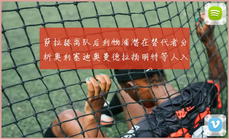 萨拉赫离队后利物浦潜在替代者分析奥利塞迪奥曼德拉扬明特等人入选