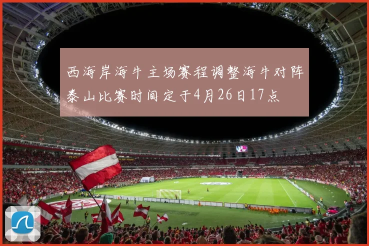 西海岸海牛主场赛程调整海牛对阵泰山比赛时间定于4月26日17点