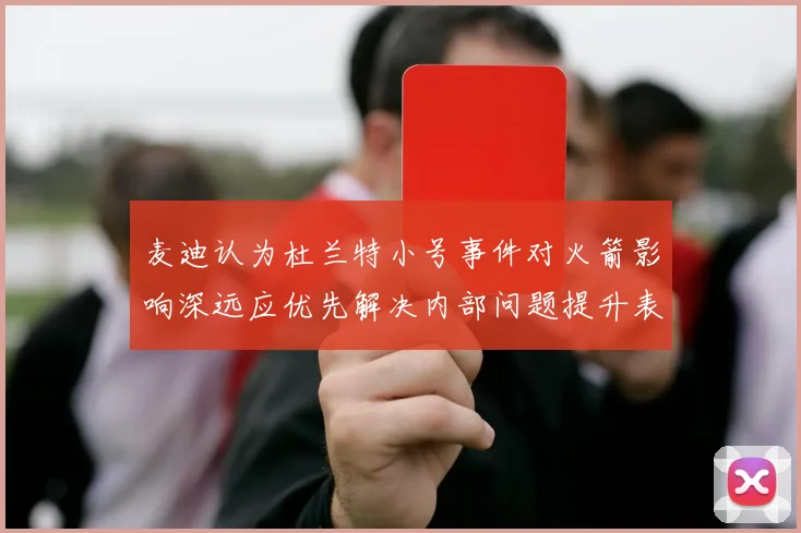 麦迪认为杜兰特小号事件对火箭影响深远应优先解决内部问题提升表现