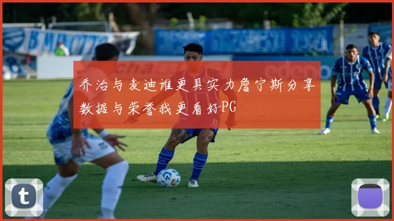 乔治与麦迪谁更具实力詹宁斯分享数据与荣誉我更看好PG