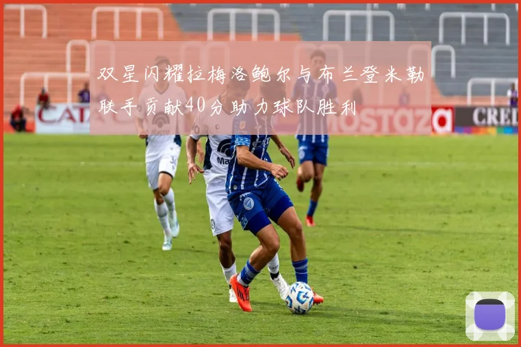 双星闪耀拉梅洛鲍尔与布兰登米勒联手贡献40分助力球队胜利