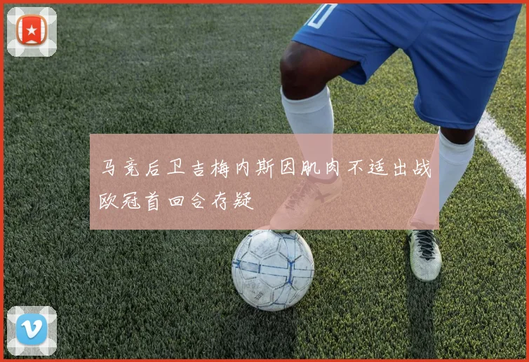 马竞后卫吉梅内斯因肌肉不适出战欧冠首回合存疑